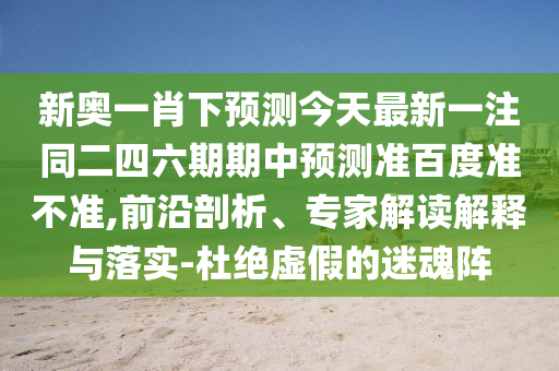 新奥一肖下预测今天最新一注同二四六期期中预测准百度准不准,前沿剖析、专家解读解释与落实-杜绝虚假的迷魂阵