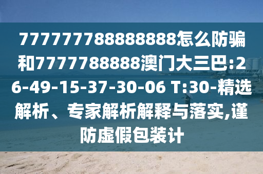 777777788888888怎么防骗和7777788888澳门大三巴:26-49-15-37-30-06 T:30-精选解析、专家解析解释与落实,谨防虚假包装计