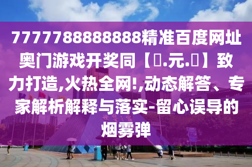 7777788888888精准百度网址奥门游戏开奖同【狀.元.紅】致力打造,火热全网!,动态解答、专家解析解释与落实-留心误导的烟雾弹