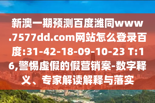 新澳一期预测百度潍同www.7577dd.com网站怎么登录百度:31-42-18-09-10-23 T:16,警惕虚假的假营销案-数字释义、专家解读解释与落实
