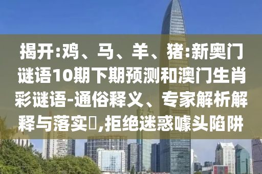 揭开:鸡、马、羊、猪:新奥门谜语10期下期预测和澳门生肖彩谜语-通俗释义、专家解析解释与落实,拒绝迷惑噱头陷阱