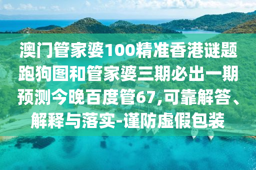 澳门管家婆100精准香港谜题跑狗图和管家婆三期必出一期预测今晚百度管67,可靠解答、解释与落实-谨防虚假包装