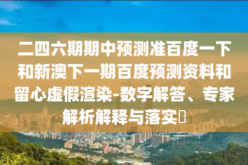 二四六期期中预测准百度一下和新澳下一期百度预测资料和留心虚假渲染-数字解答、专家解析解释与落实