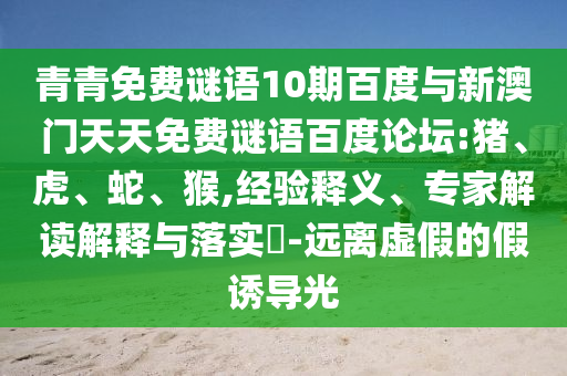 青青免费谜语10期百度与新澳门天天免费谜语百度论坛:猪、虎、蛇、猴,经验释义、专家解读解释与落实​-远离虚假的假诱导光