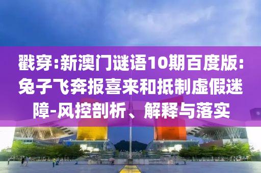 戳穿:新澳门谜语10期百度版:兔子飞奔报喜来和抵制虚假迷障-风控剖析、解释与落实