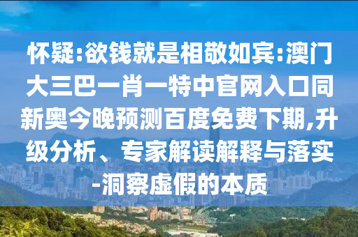 怀疑:欲钱就是相敬如宾:澳门大三巴一肖一特中官网入口同新奥今晚预测百度免费下期,升级分析、专家解读解释与落实-洞察虚假的本质