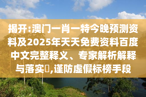 揭开:澳门一肖一特今晚预测资料及2025年天天免费资料百度中文完整释义、专家解析解释与落实​,谨防虚假标榜手段