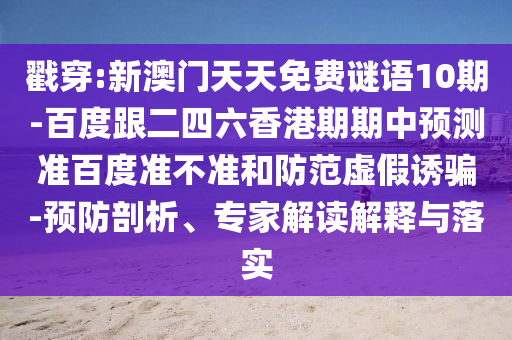 戳穿:新澳门天天免费谜语10期-百度跟二四六香港期期中预测准百度准不准和防范虚假诱骗-预防剖析、专家解读解释与落实