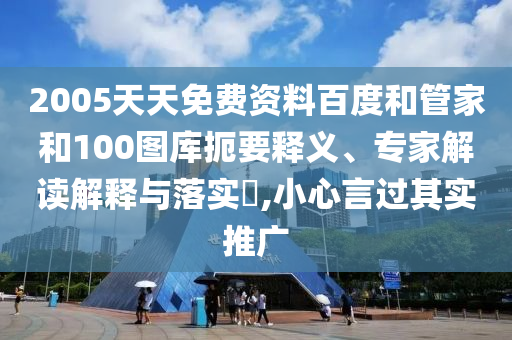 2005天天免费资料百度和管家和100图库扼要释义、专家解读解释与落实,小心言过其实推广