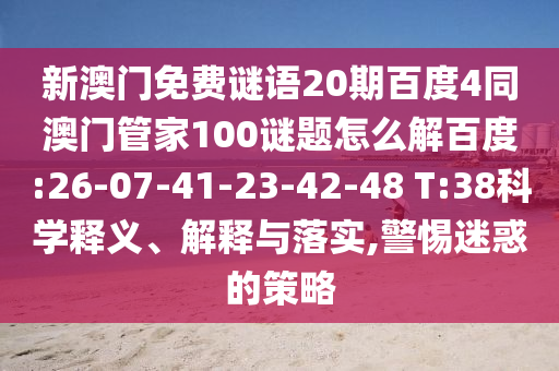 新澳门免费谜语20期百度4同澳门管家100谜题怎么解百度:26-07-41-23-42-48 T:38科学释义、解释与落实,警惕迷惑的策略