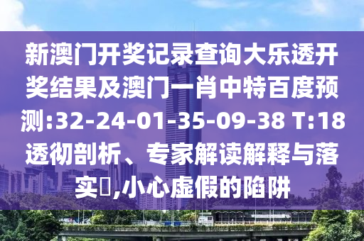 新澳门开奖记录查询大乐透开奖结果及澳门一肖中特百度预测:32-24-01-35-09-38 T:18透彻剖析、专家解读解释与落实,小心虚假的陷阱