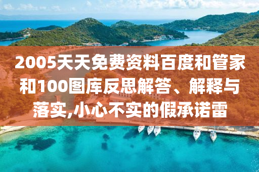 2005天天免费资料百度和管家和100图库反思解答、解释与落实,小心不实的假承诺雷