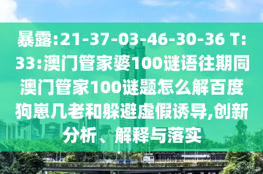暴露:21-37-03-46-30-36 T:33:澳门管家婆100谜语往期同澳门管家100谜题怎么解百度狗崽几老和躲避虚假诱导,创新分析、解释与落实