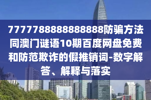 7777788888888888防骗方法同澳门谜语10期百度网盘免费和防范欺诈的假推销词-数字解答、解释与落实