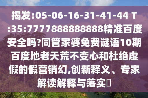 揭发:05-06-16-31-41-44 T:35:7777888888888精准百度安全吗?同管家婆免费谜语10期百度地老天荒不变心和杜绝虚假的假营销幻,创新释义、专家解读解释与落实
