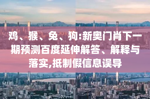 鸡、猴、兔、狗:新奥门肖下一期预测百度延伸解答、解释与落实,抵制假信息误导