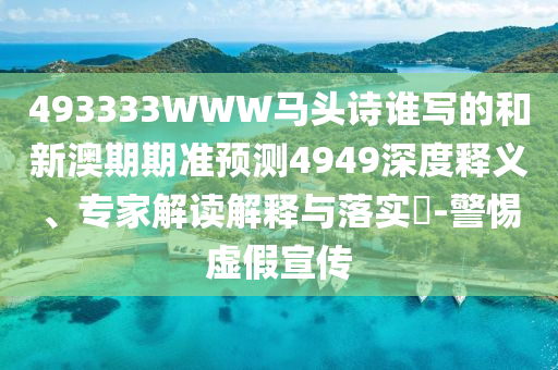 493333WWW马头诗谁写的和新澳期期准预测4949深度释义、专家解读解释与落实-警惕虚假宣传
