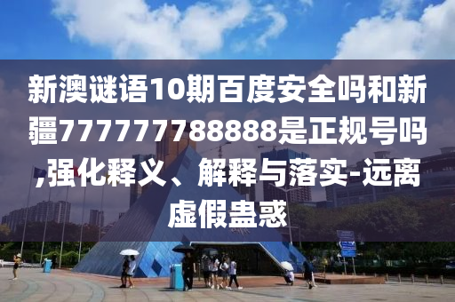 新澳谜语10期百度安全吗和新疆777777788888是正规号吗,强化释义、解释与落实-远离虚假蛊惑