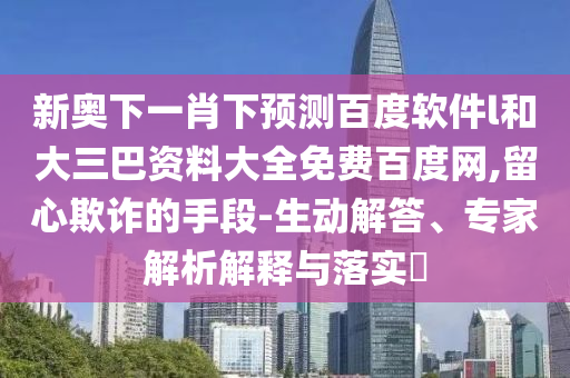 新奥下一肖下预测百度软件l和大三巴资料大全免费百度网,留心欺诈的手段-生动解答、专家解析解释与落实