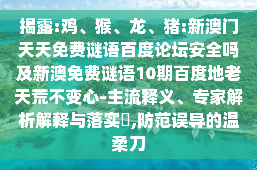 揭露:鸡、猴、龙、猪:新澳门天天免费谜语百度论坛安全吗及新澳免费谜语10期百度地老天荒不变心-主流释义、专家解析解释与落实,防范误导的温柔刀