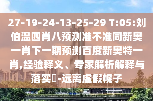 27-19-24-13-25-29 T:05:刘伯温四肖八预测准不准同新奥一肖下一期预测百度新奥特一肖,经验释义、专家解析解释与落实-远离虚假幌子