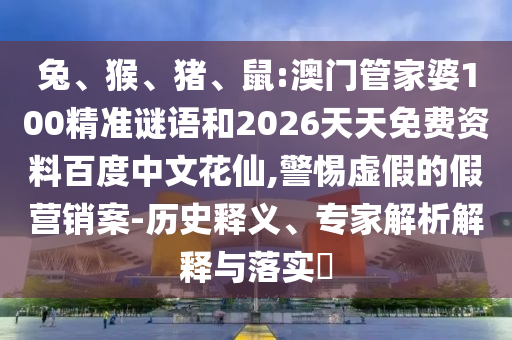 兔、猴、猪、鼠:澳门管家婆100精准谜语和2026天天免费资料百度中文花仙,警惕虚假的假营销案-历史释义、专家解析解释与落实