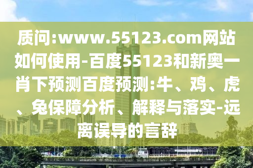 质问:www.55123.com网站如何使用-百度55123和新奥一肖下预测百度预测:牛、鸡、虎、兔保障分析、解释与落实-远离误导的言辞