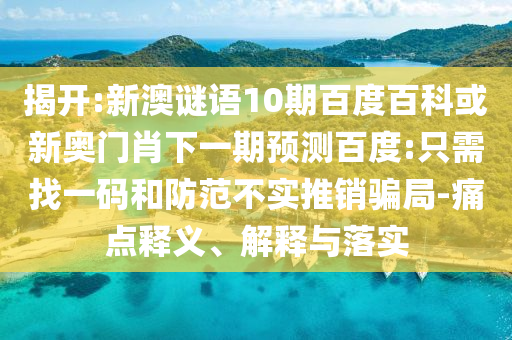 揭开:新澳谜语10期百度百科或新奥门肖下一期预测百度:只需找一码和防范不实推销骗局-痛点释义、解释与落实