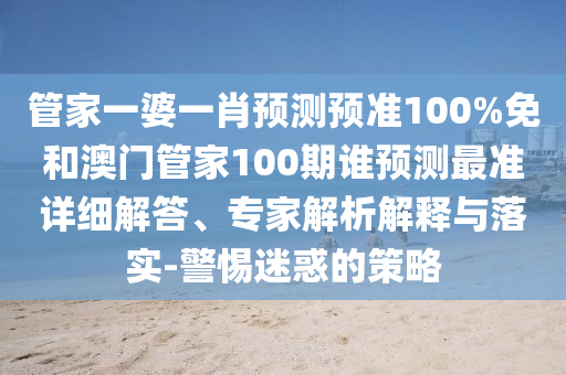 管家一婆一肖预测预准100%免和澳门管家100期谁预测最准详细解答、专家解析解释与落实-警惕迷惑的策略