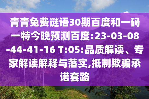 青青免费谜语30期百度和一码一特今晚预测百度:23-03-08-44-41-16 T:05:品质解读、专家解读解释与落实,抵制欺骗承诺套路