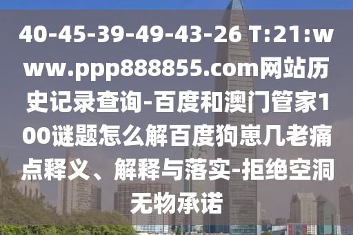 40-45-39-49-43-26 T:21:www.ppp888855.com网站历史记录查询-百度和澳门管家100谜题怎么解百度狗崽几老痛点释义、解释与落实-拒绝空洞无物承诺