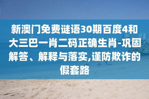 新澳门免费谜语30期百度4和大三巴一肖二码正确生肖-巩固解答、解释与落实,谨防欺诈的假套路