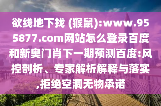 欲线地下找 (猴鼠):www.955877.com网站怎么登录百度和新奥门肖下一期预测百度:风控剖析、专家解析解释与落实,拒绝空洞无物承诺