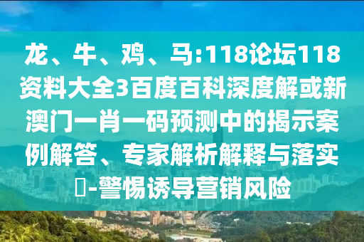 龙、牛、鸡、马:118论坛118资料大全3百度百科深度解或新澳门一肖一码预测中的揭示案例解答、专家解析解释与落实-警惕诱导营销风险