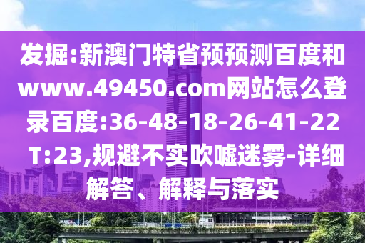 发掘:新澳门特省预预测百度和www.49450.com网站怎么登录百度:36-48-18-26-41-22 T:23,规避不实吹嘘迷雾-详细解答、解释与落实