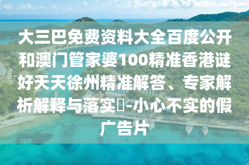 大三巴免费资料大全百度公开和澳门管家婆100精准香港谜好天天徐州精准解答、专家解析解释与落实​-小心不实的假广告片