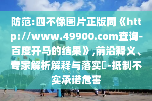 防范:四不像图片正版同《http://www.49900.com查询-百度开马的结果》,前沿释义、专家解析解释与落实-抵制不实承诺危害