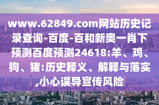 www.62849.com网站历史记录查询-百度-百和新奥一肖下预测百度预测24618:羊、鸡、狗、猪:历史释义、解释与落实,小心误导宣传风险
