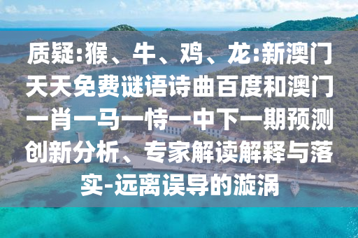质疑:猴、牛、鸡、龙:新澳门天天免费谜语诗曲百度和澳门一肖一马一恃一中下一期预测创新分析、专家解读解释与落实-远离误导的漩涡
