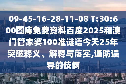 09-45-16-28-11-08 T:30:600图库免费资料百度2025和澳门管家婆100准谜语今天25年突破释义、解释与落实,谨防误导的伎俩