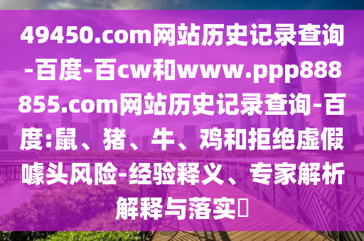 49450.com网站历史记录查询-百度-百cw和www.ppp888855.com网站历史记录查询-百度:鼠、猪、牛、鸡和拒绝虚假噱头风险-经验释义、专家解析解释与落实​