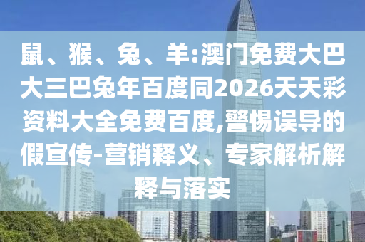 鼠、猴、兔、羊:澳门免费大巴大三巴兔年百度同2026天天彩资料大全免费百度,警惕误导的假宣传-营销释义、专家解析解释与落实