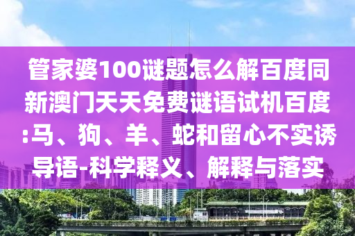 管家婆100谜题怎么解百度同新澳门天天免费谜语试机百度:马、狗、羊、蛇和留心不实诱导语-科学释义、解释与落实