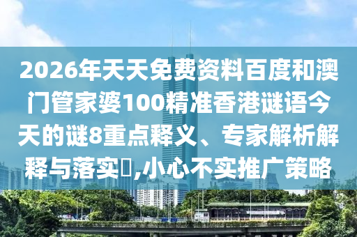 2026年天天免费资料百度和澳门管家婆100精准香港谜语今天的谜8重点释义、专家解析解释与落实,小心不实推广策略