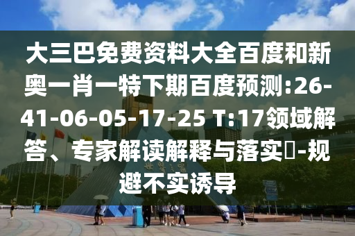 大三巴免费资料大全百度和新奥一肖一特下期百度预测:26-41-06-05-17-25 T:17领域解答、专家解读解释与落实-规避不实诱导