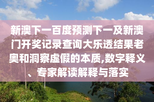 新澳下一百度预测下一及新澳门开奖记录查询大乐透结果老奥和洞察虚假的本质,数字释义、专家解读解释与落实