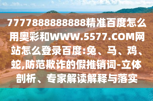 7777888888888精准百度怎么用奥彩和WWW.5577.COM网站怎么登录百度:兔、马、鸡、蛇,防范欺诈的假推销词-立体剖析、专家解读解释与落实