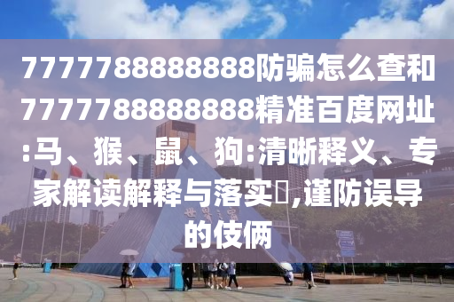 7777788888888防骗怎么查和7777788888888精准百度网址:马、猴、鼠、狗:清晰释义、专家解读解释与落实​,谨防误导的伎俩