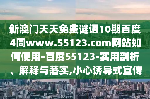 新澳门天天免费谜语10期百度4同www.55123.com网站如何使用-百度55123-实用剖析、解释与落实,小心诱导式宣传