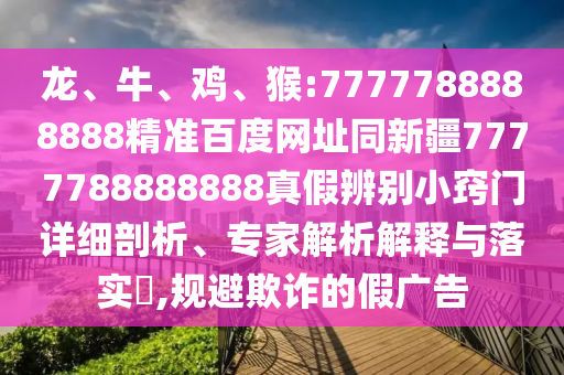 龙、牛、鸡、猴:7777788888888精准百度网址同新疆7777788888888真假辨别小窍门详细剖析、专家解析解释与落实,规避欺诈的假广告